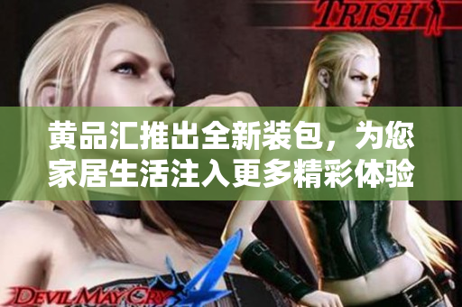 黄品汇推出全新装包，为您家居生活注入更多精彩体验