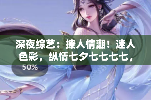 深夜综艺：撩人情潮！迷人色彩，纵情七夕七七七七，绚烂绽放