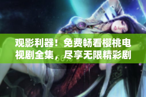 观影利器！免费畅看樱桃电视剧全集，尽享无限精彩剧集体验