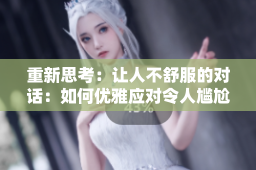 重新思考：让人不舒服的对话：如何优雅应对令人尴尬的言语