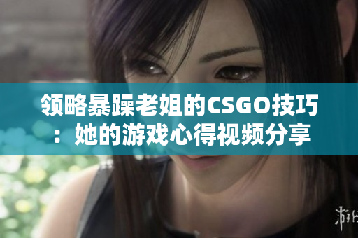 领略暴躁老姐的CSGO技巧：她的游戏心得视频分享