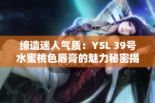 缔造迷人气质：YSL 39号水蜜桃色唇膏的魅力秘密揭秘