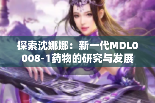探索沈娜娜：新一代MDL0008-1药物的研究与发展