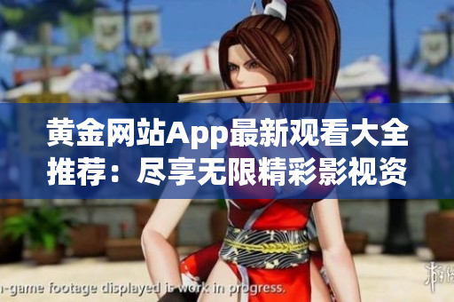黄金网站App最新观看大全推荐：尽享无限精彩影视资源