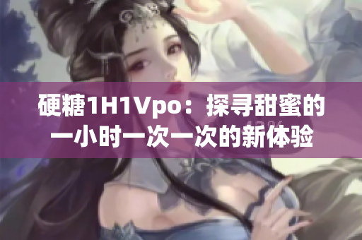 硬糖1H1Vpo：探寻甜蜜的一小时一次一次的新体验
