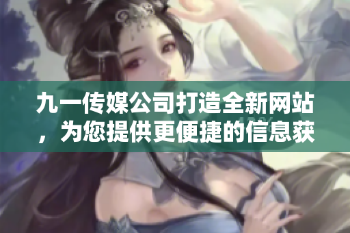 九一传媒公司打造全新网站，为您提供更便捷的信息获取与交流服务