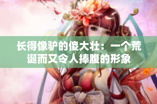 长得像驴的傻大壮：一个荒诞而又令人捧腹的形象