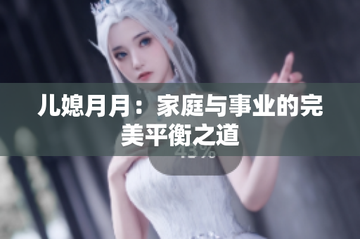 儿媳月月：家庭与事业的完美平衡之道