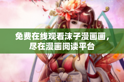 免费在线观看沫子漫画画，尽在漫画阅读平台
