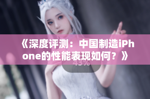 《深度评测：中国制造iPhone的性能表现如何？》