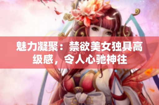魅力凝聚：禁欲美女独具高级感，令人心驰神往
