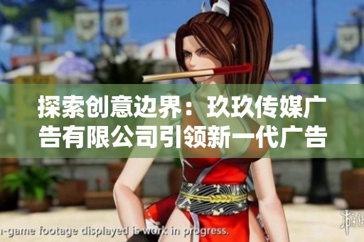 探索创意边界：玖玖传媒广告有限公司引领新一代广告潮流