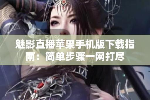 魅影直播苹果手机版下载指南：简单步骤一网打尽