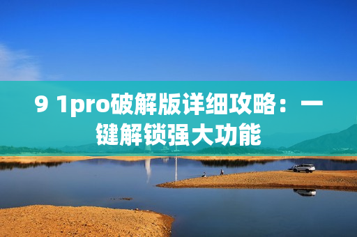 9 1pro破解版详细攻略：一键解锁强大功能