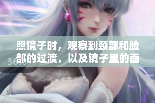 照镜子时，观察到颈部和脸部的过渡，以及镜子里的面部结合部。