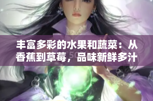 丰富多彩的水果和蔬菜：从香蕉到草莓，品味新鲜多汁