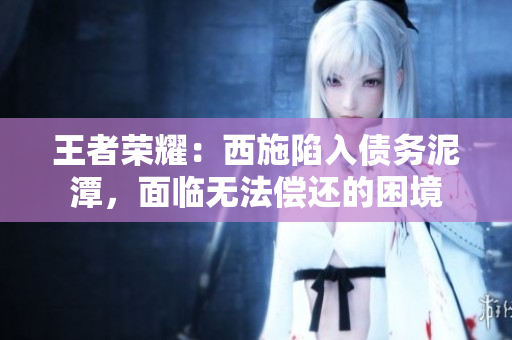 王者荣耀：西施陷入债务泥潭，面临无法偿还的困境