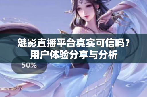 魅影直播平台真实可信吗？用户体验分享与分析