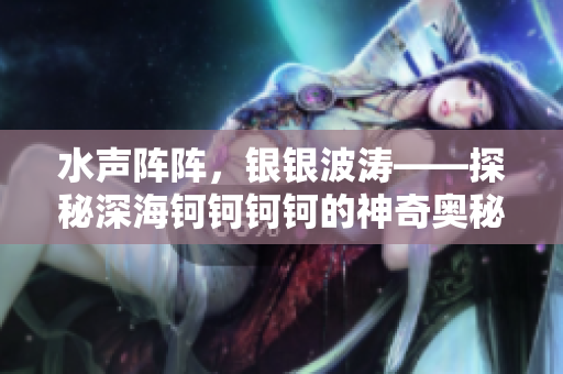 水声阵阵，银银波涛——探秘深海钶钶钶钶的神奇奥秘
