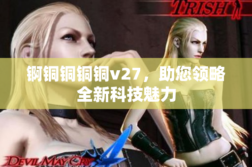 锕铜铜铜铜v27，助您领略全新科技魅力
