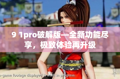 9 1pro破解版—全新功能尽享，极致体验再升级