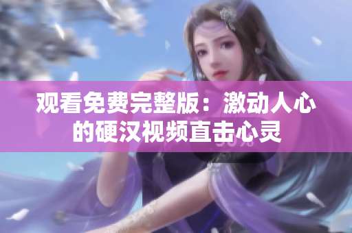 观看免费完整版：激动人心的硬汉视频直击心灵
