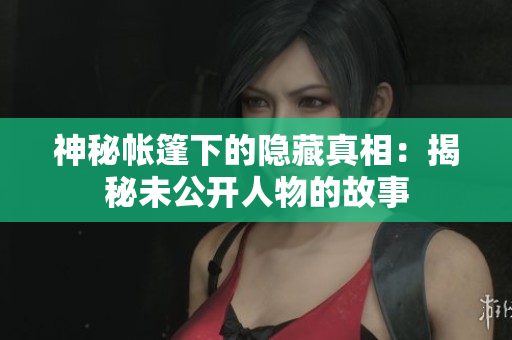 神秘帐篷下的隐藏真相：揭秘未公开人物的故事
