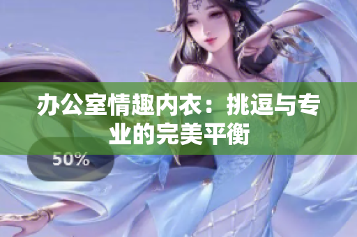 办公室情趣内衣：挑逗与专业的完美平衡