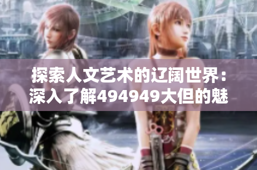 探索人文艺术的辽阔世界：深入了解494949大但的魅力与意义