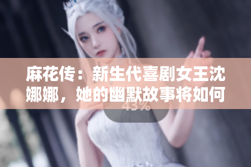 麻花传：新生代喜剧女王沈娜娜，她的幽默故事将如何继续传承与创新？
