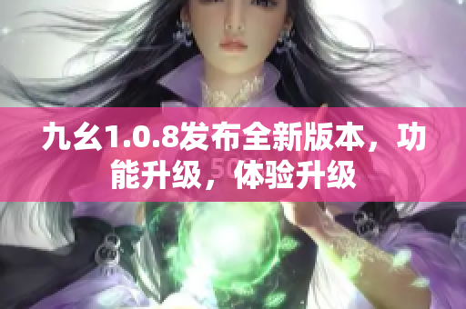 九幺1.0.8发布全新版本，功能升级，体验升级