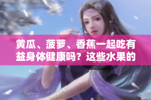 黄瓜、菠萝、香蕉一起吃有益身体健康吗？这些水果的搭配是否健康？