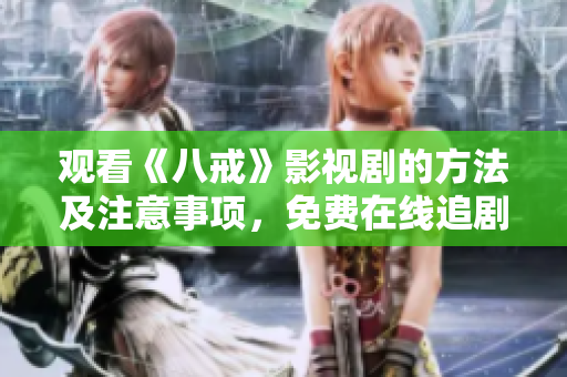 观看《八戒》影视剧的方法及注意事项，免费在线追剧攻略分享