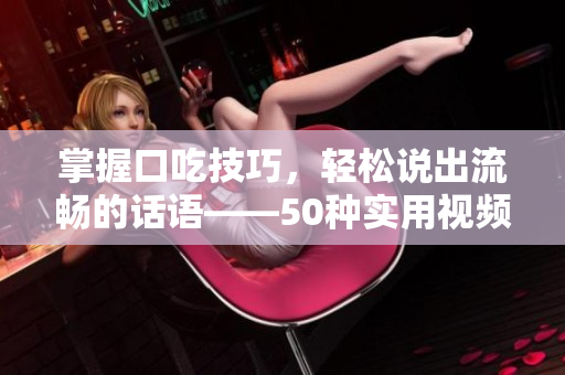 掌握口吃技巧，轻松说出流畅的话语——50种实用视频教程分享
