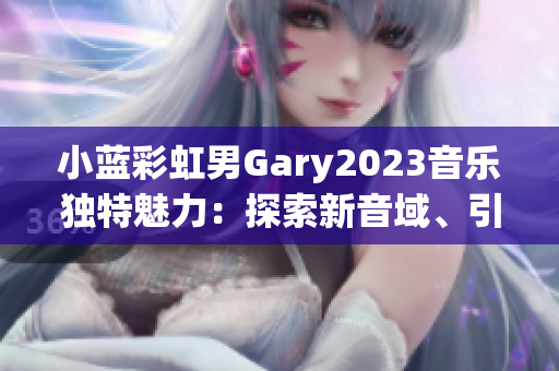 小蓝彩虹男Gary2023音乐独特魅力：探索新音域、引领时代潮流