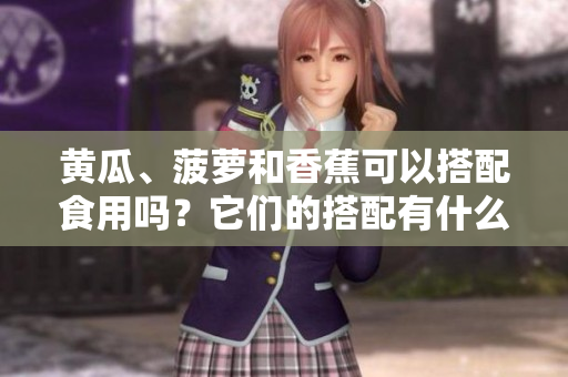 黄瓜、菠萝和香蕉可以搭配食用吗？它们的搭配有什么好处？