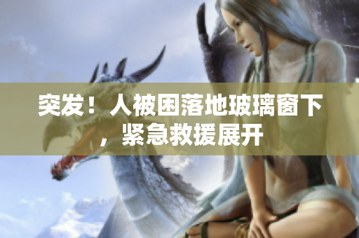 突发！人被困落地玻璃窗下，紧急救援展开