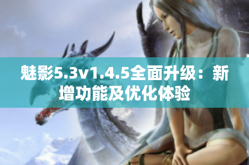 魅影5.3v1.4.5全面升级：新增功能及优化体验