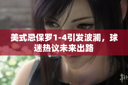 美式忌保罗1-4引发波澜，球迷热议未来出路