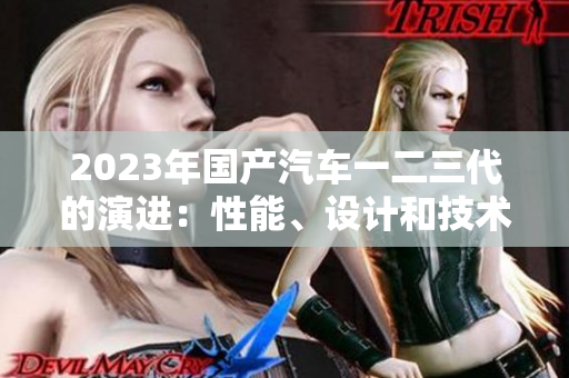2023年国产汽车一二三代的演进：性能、设计和技术的变迁
