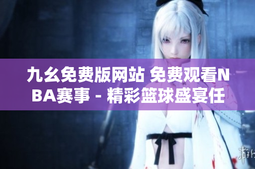 九幺免费版网站 免费观看NBA赛事 - 精彩篮球盛宴任你观赏