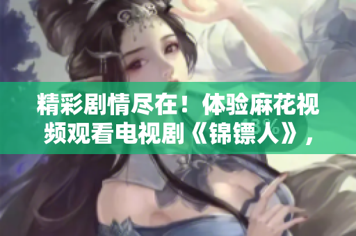 精彩剧情尽在！体验麻花视频观看电视剧《锦镖人》，乐享无限影音乐趣！