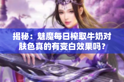 揭秘：魅魔每日榨取牛奶对肤色真的有变白效果吗？