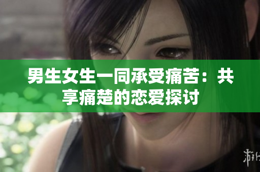 男生女生一同承受痛苦：共享痛楚的恋爱探讨
