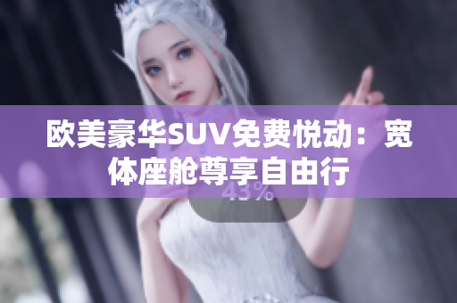 欧美豪华SUV免费悦动：宽体座舱尊享自由行