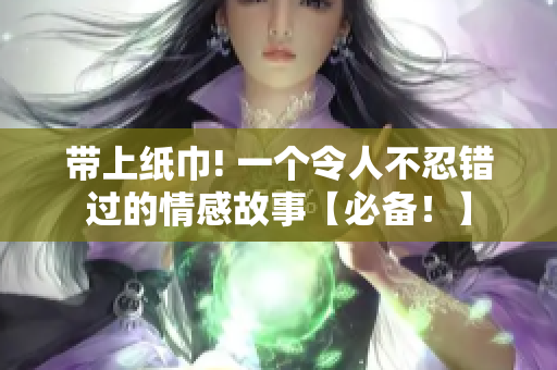 带上纸巾! 一个令人不忍错过的情感故事【必备！】