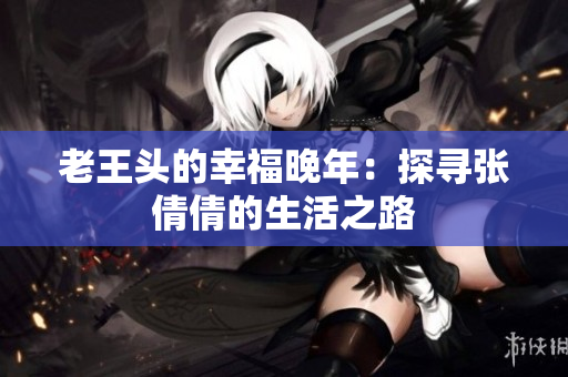 老王头的幸福晚年：探寻张倩倩的生活之路