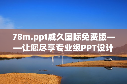 78m.ppt威久国际免费版——让您尽享专业级PPT设计工具的优势