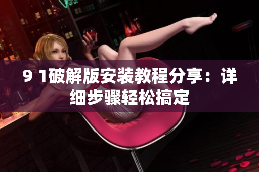 9 1破解版安装教程分享：详细步骤轻松搞定