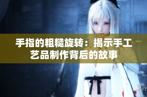 手指的粗糙旋转：揭示手工艺品制作背后的故事